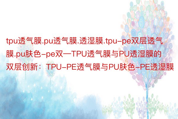 tpu透气膜.pu透气膜.透湿膜.tpu-pe双层透气膜.pu肤色-pe双—TPU透气膜与PU透湿膜的双层创新：TPU-PE透气膜与PU肤色-PE透湿膜